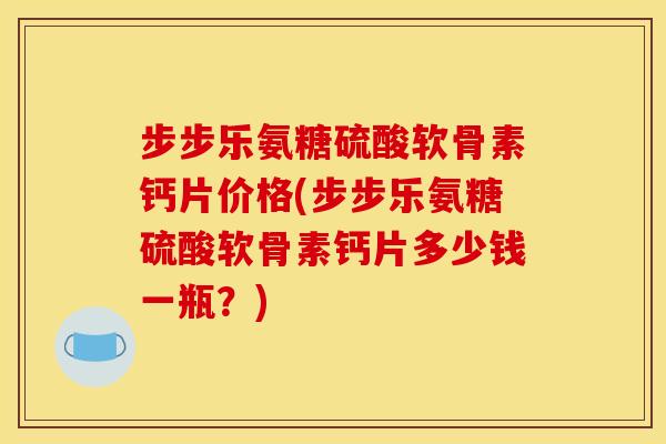 步步乐氨糖硫酸软骨素钙片价格(步步乐氨糖硫酸软骨素钙片多少钱一瓶？)