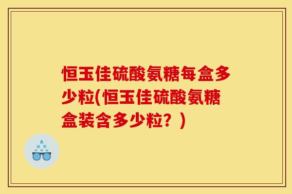 恒玉佳硫酸氨糖每盒多少粒(恒玉佳硫酸氨糖盒装含多少粒？)