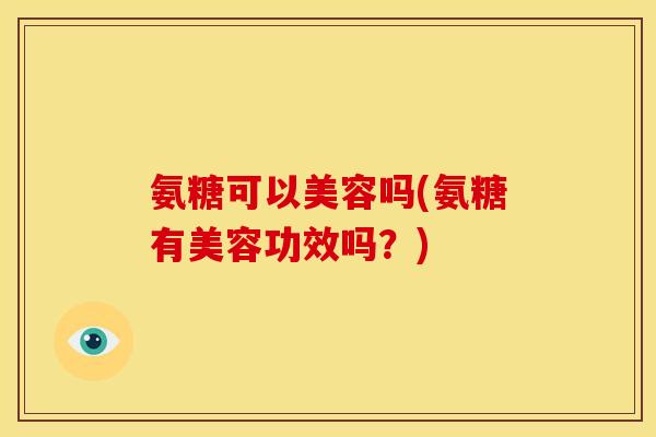 氨糖可以美容吗(氨糖有美容功效吗？)