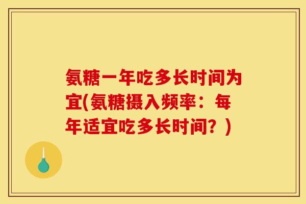 氨糖一年吃多长时间为宜(氨糖摄入频率：每年适宜吃多长时间？)