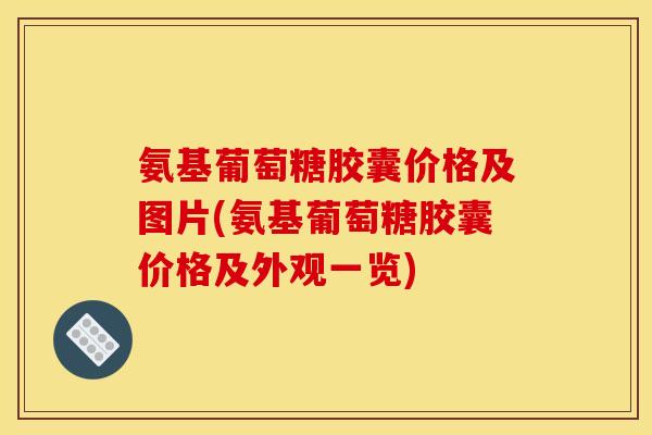 氨基葡萄糖胶囊价格及图片(氨基葡萄糖胶囊价格及外观一览)