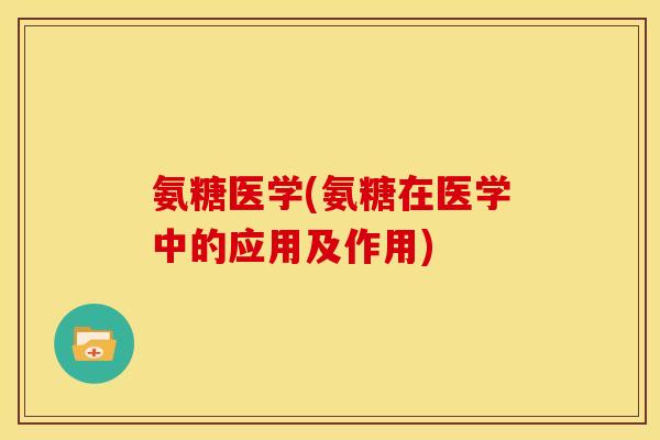 氨糖医学(氨糖在医学中的应用及作用)