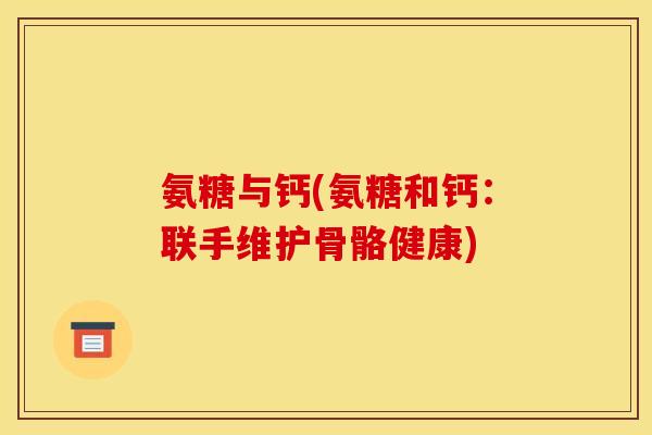 氨糖与钙(氨糖和钙：联手维护骨骼健康)