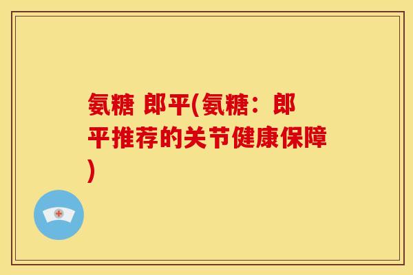 氨糖 郎平(氨糖：郎平推荐的关节健康保障)