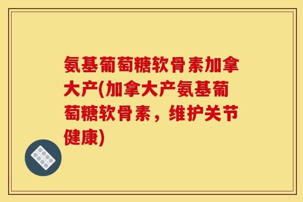 氨基葡萄糖软骨素加拿大产(加拿大产氨基葡萄糖软骨素，维护关节健康)