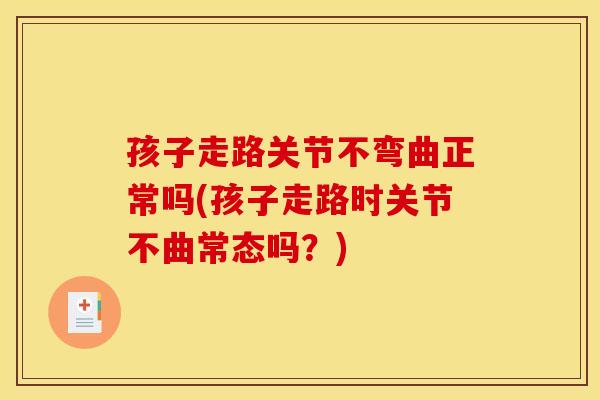 孩子走路关节不弯曲正常吗(孩子走路时关节不曲常态吗？)