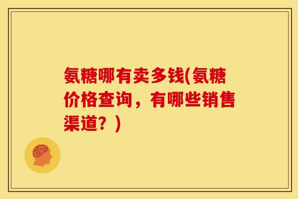 氨糖哪有卖多钱(氨糖价格查询，有哪些销售渠道？)