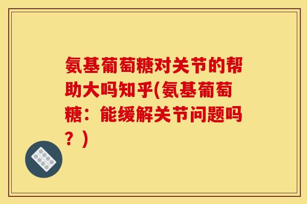 氨基葡萄糖对关节的帮助大吗知乎(氨基葡萄糖：能缓解关节问题吗？)