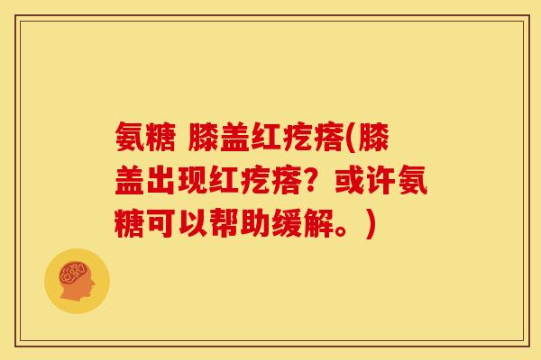氨糖 膝盖红疙瘩(膝盖出现红疙瘩？或许氨糖可以帮助缓解。)