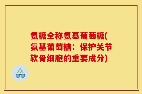 氨糖全称氨基葡萄糖(氨基葡萄糖：保护关节软骨细胞的重要成分)
