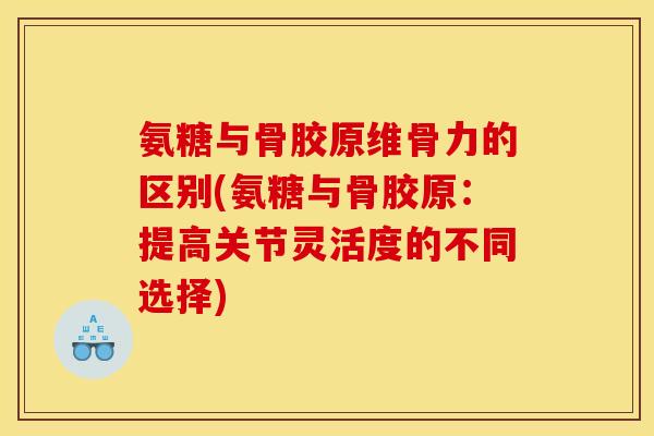 氨糖与骨胶原维骨力的区别(氨糖与骨胶原：提高关节灵活度的不同选择)