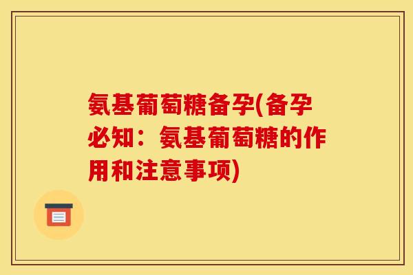 氨基葡萄糖备孕(备孕必知：氨基葡萄糖的作用和注意事项)