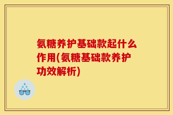 氨糖养护基础款起什么作用(氨糖基础款养护功效解析)