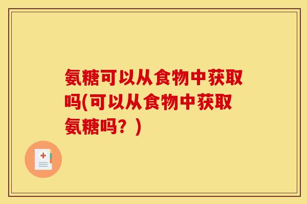 氨糖可以从食物中获取吗(可以从食物中获取氨糖吗？)