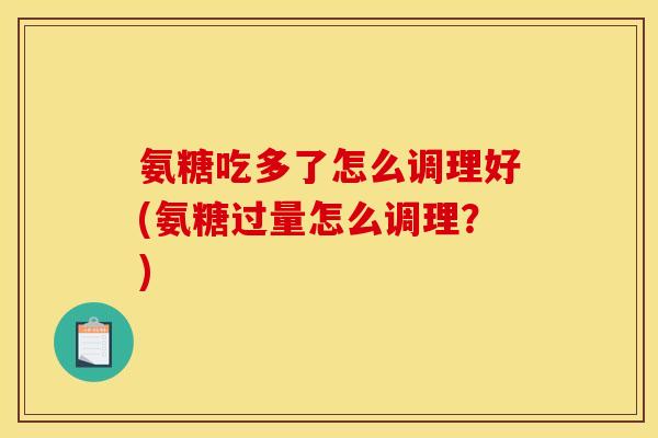 氨糖吃多了怎么调理好(氨糖过量怎么调理？)