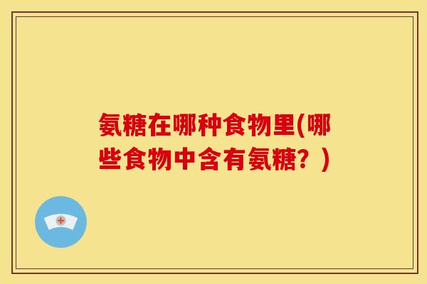 氨糖在哪种食物里(哪些食物中含有氨糖？)