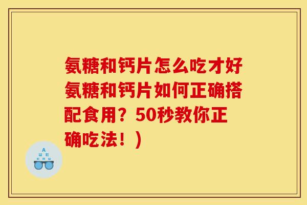 氨糖和钙片怎么吃才好氨糖和钙片如何正确搭配食用？50秒教你正确吃法！)
