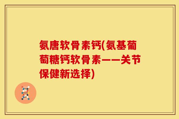 氨唐软骨素钙(氨基葡萄糖钙软骨素——关节保健新选择)