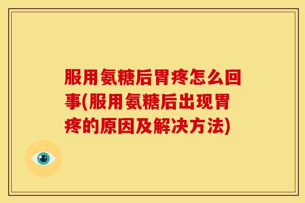 服用氨糖后胃疼怎么回事(服用氨糖后出现胃疼的原因及解决方法)