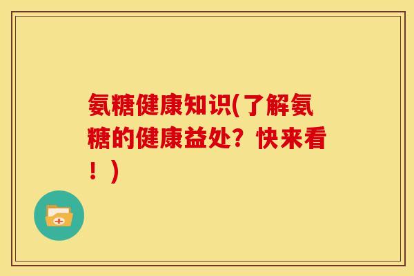 氨糖健康知识(了解氨糖的健康益处？快来看！)