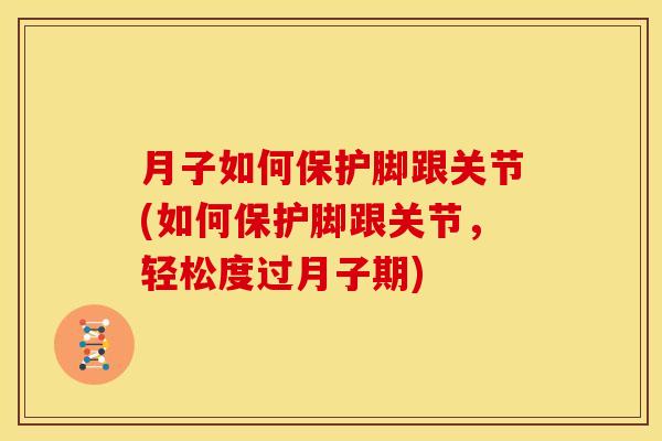 月子如何保护脚跟关节(如何保护脚跟关节，轻松度过月子期)