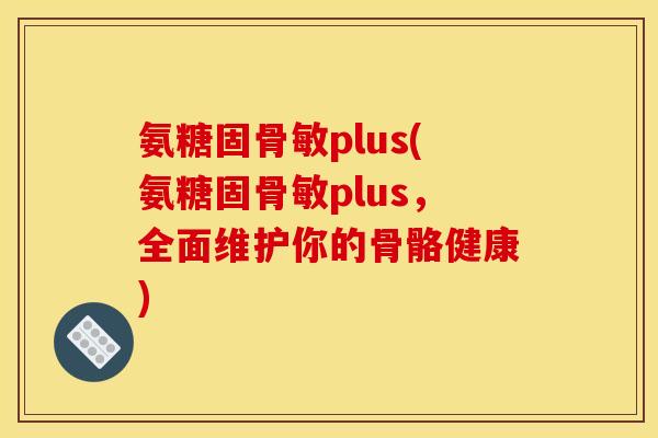 氨糖固骨敏plus(氨糖固骨敏plus，全面维护你的骨骼健康)