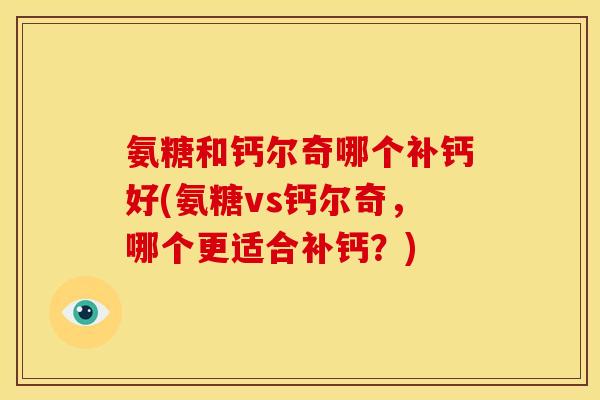 氨糖和钙尔奇哪个补钙好(氨糖vs钙尔奇，哪个更适合补钙？)