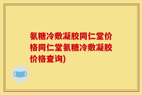 氨糖冷敷凝胶同仁堂价格同仁堂氨糖冷敷凝胶价格查询)