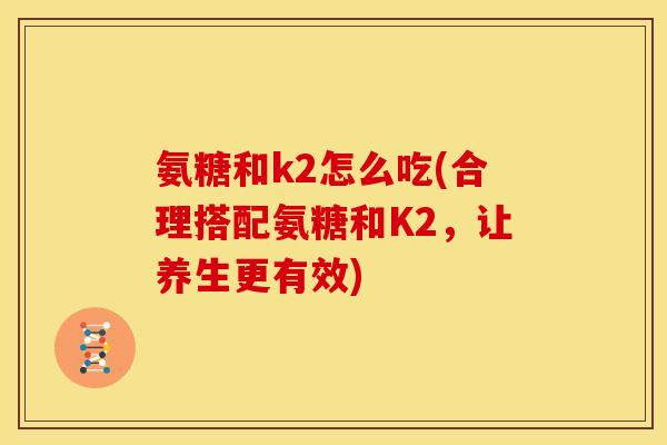 氨糖和k2怎么吃(合理搭配氨糖和K2，让养生更有效)