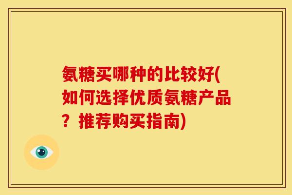 氨糖买哪种的比较好(如何选择优质氨糖产品？推荐购买指南)
