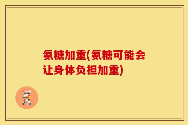 氨糖加重(氨糖可能会让身体负担加重)