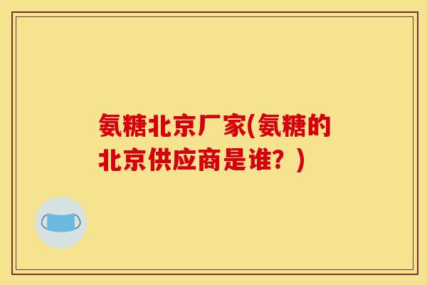 氨糖北京厂家(氨糖的北京供应商是谁？)