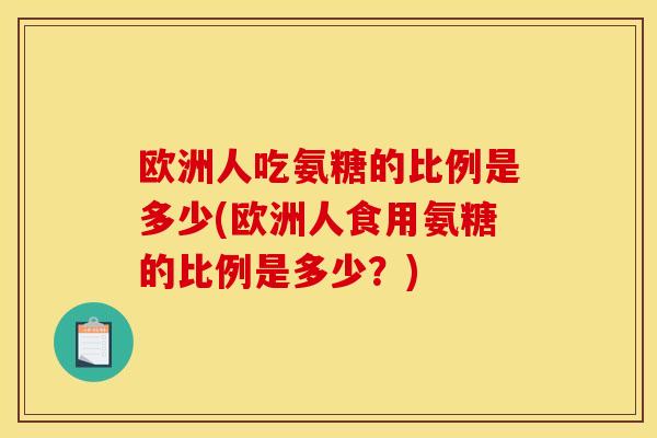 欧洲人吃氨糖的比例是多少(欧洲人食用氨糖的比例是多少？)