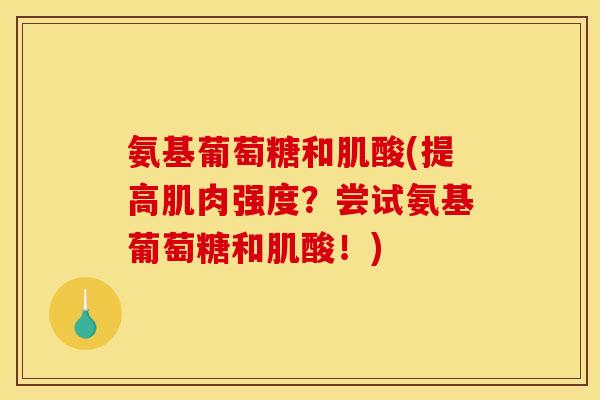 氨基葡萄糖和肌酸(提高肌肉强度？尝试氨基葡萄糖和肌酸！)