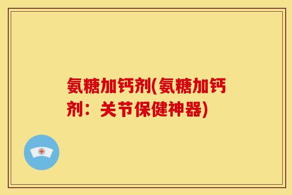 氨糖加钙剂(氨糖加钙剂：关节保健神器)