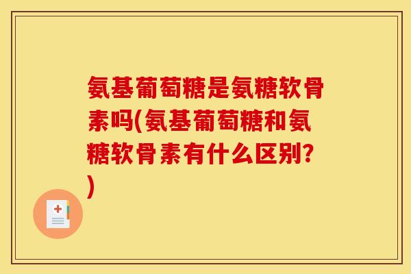 氨基葡萄糖是氨糖软骨素吗(氨基葡萄糖和氨糖软骨素有什么区别？)