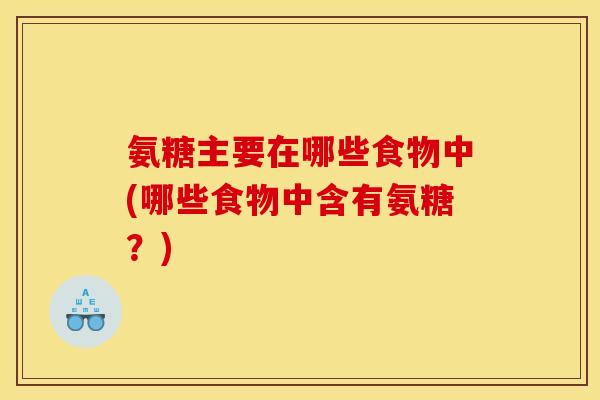 氨糖主要在哪些食物中(哪些食物中含有氨糖？)