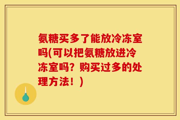 氨糖买多了能放冷冻室吗(可以把氨糖放进冷冻室吗？购买过多的处理方法！)
