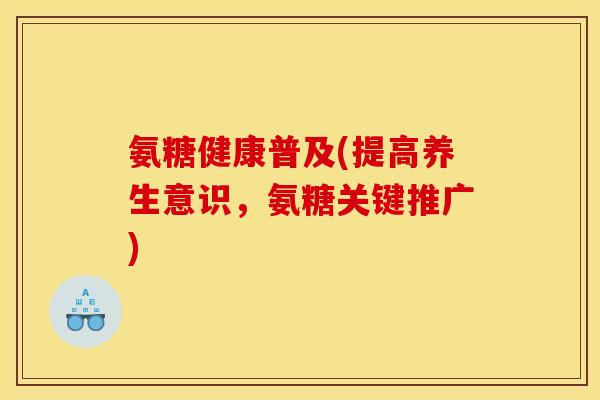 氨糖健康普及(提高养生意识，氨糖关键推广)