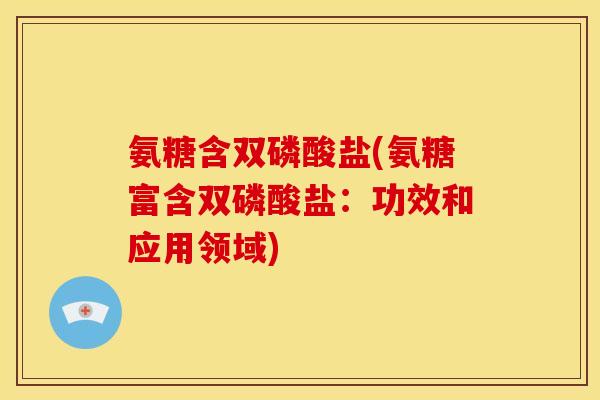 氨糖含双磷酸盐(氨糖富含双磷酸盐：功效和应用领域)