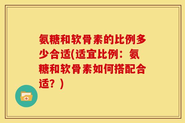 氨糖和软骨素的比例多少合适(适宜比例：氨糖和软骨素如何搭配合适？)