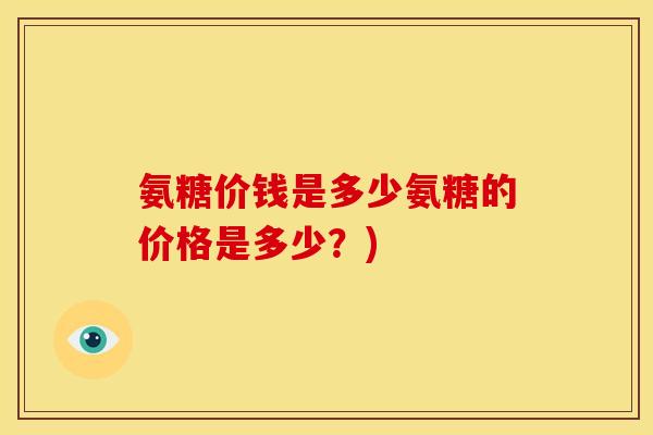 氨糖价钱是多少氨糖的价格是多少？)