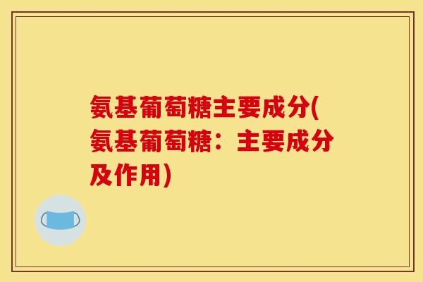 氨基葡萄糖主要成分(氨基葡萄糖：主要成分及作用)
