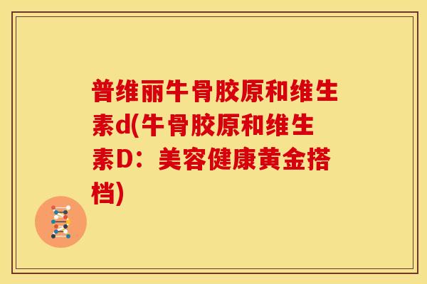 普维丽牛骨胶原和维生素d(牛骨胶原和维生素D：美容健康黄金搭档)