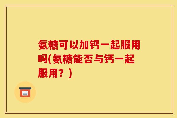 氨糖可以加钙一起服用吗(氨糖能否与钙一起服用？)