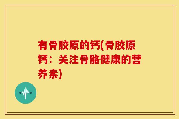 有骨胶原的钙(骨胶原钙：关注骨骼健康的营养素)