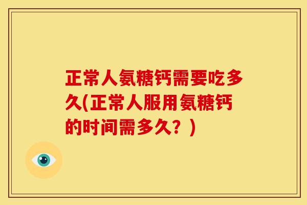 正常人氨糖钙需要吃多久(正常人服用氨糖钙的时间需多久？)