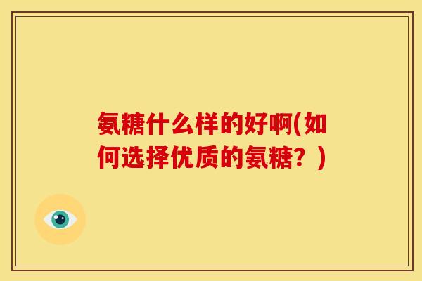 氨糖什么样的好啊(如何选择优质的氨糖？)