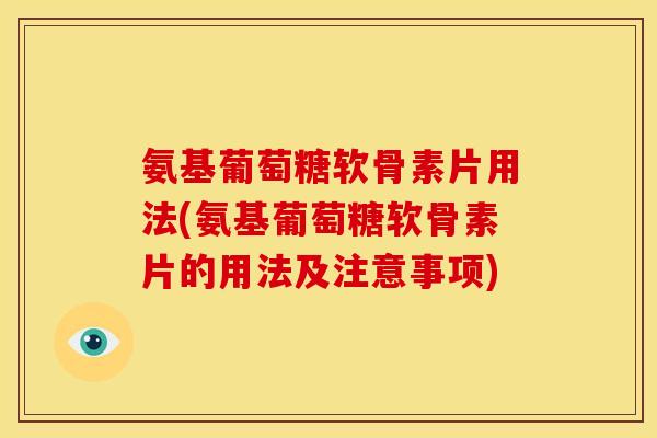 氨基葡萄糖软骨素片用法(氨基葡萄糖软骨素片的用法及注意事项)