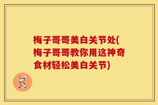 梅子哥哥美白关节处(梅子哥哥教你用这神奇食材轻松美白关节)